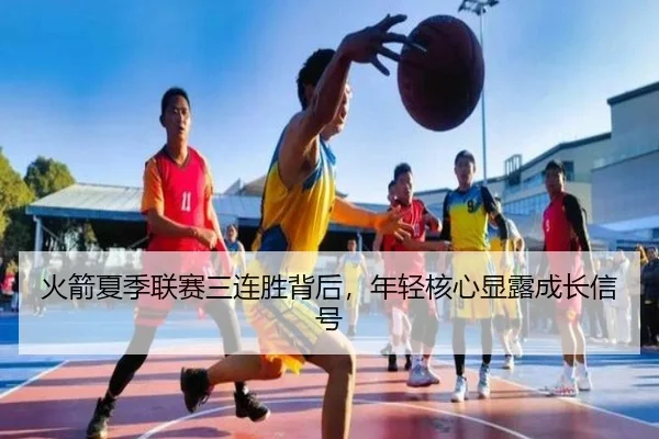 火箭夏季联赛三连胜背后，年轻核心显露成长信号